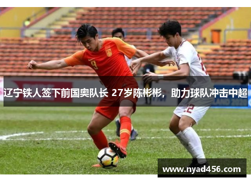 辽宁铁人签下前国奥队长 27岁陈彬彬，助力球队冲击中超