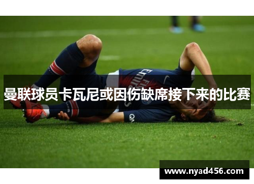 曼联球员卡瓦尼或因伤缺席接下来的比赛